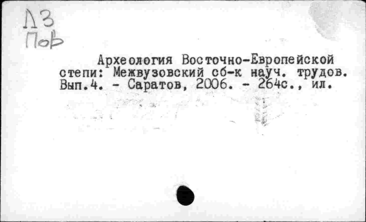 ﻿лъ
not»
Археология Восточно-Европейской степи: Межвузовский сб-к науч, трудов. Вып.4. - Саратов, 2006. - 264с., ил.